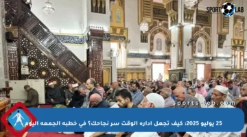 25 يوليو 2025: كيف تجعل إدارة الوقت سر نجاحك؟ في خطبة الجمعة اليوم